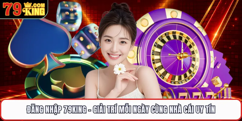 Đăng Nhập 79KING - Giải Trí Mỗi Ngày Cùng Nhà Cái Uy Tín